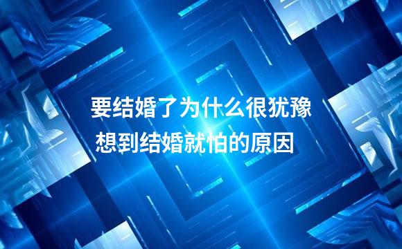 要结婚了为什么很犹豫 想到结婚就怕的原因